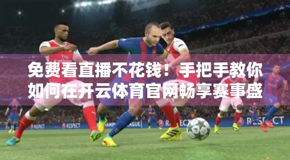 免费看直播不花钱！手把手教你如何在开云体育官网畅享赛事盛宴
