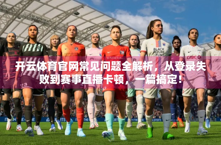 开云体育官网常见问题全解析，从登录失败到赛事直播卡顿，一篇搞定！