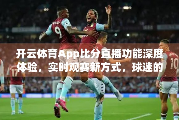 开云体育App比分直播功能深度体验，实时观赛新方式，球迷的掌上观赛神器？