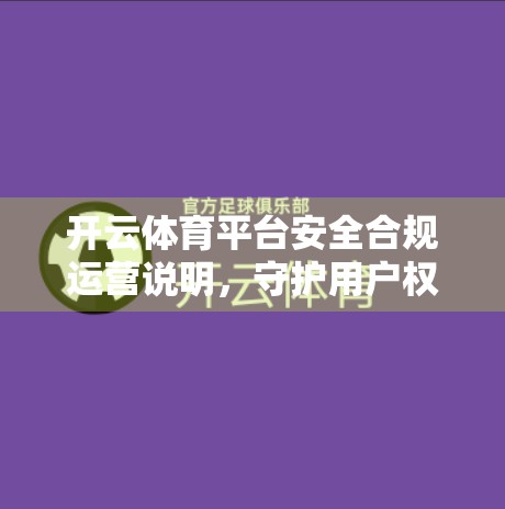 开云体育平台安全合规运营说明，守护用户权益，筑牢数字体育信任基石