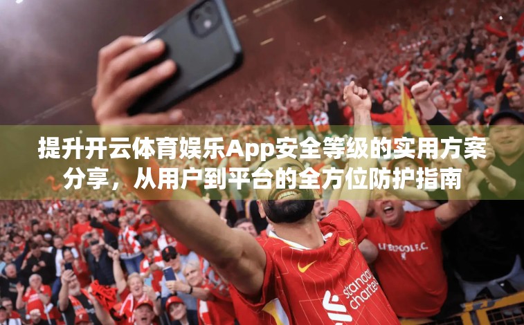 提升开云体育娱乐App安全等级的实用方案分享，从用户到平台的全方位防护指南
