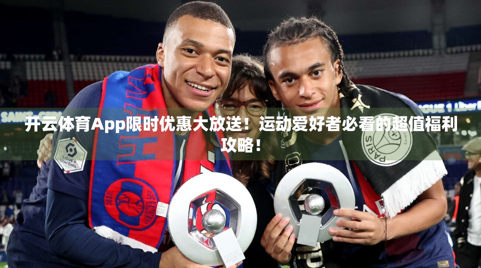 开云体育App限时优惠大放送！运动爱好者必看的超值福利攻略！