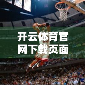 开云体育官网下载页面重磅更新！用户体验全面升级，畅享赛事直播新体验！