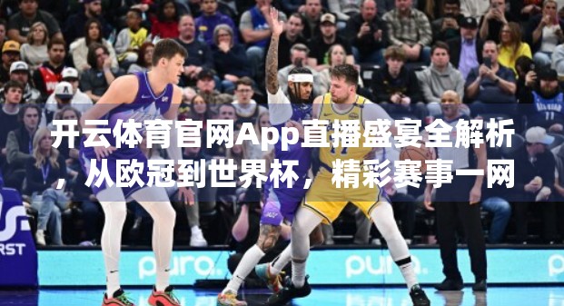 开云体育官网App直播盛宴全解析，从欧冠到世界杯，精彩赛事一网打尽！