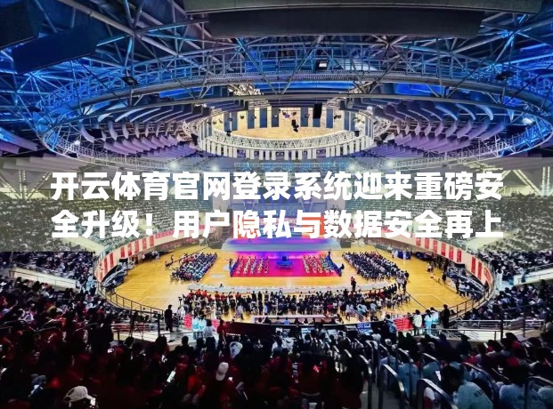 开云体育官网登录系统迎来重磅安全升级！用户隐私与数据安全再上新台阶