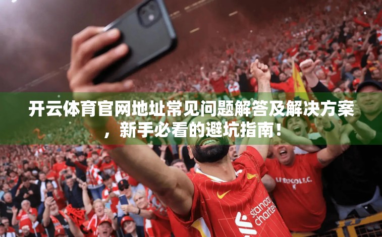 开云体育官网地址常见问题解答及解决方案，新手必看的避坑指南！