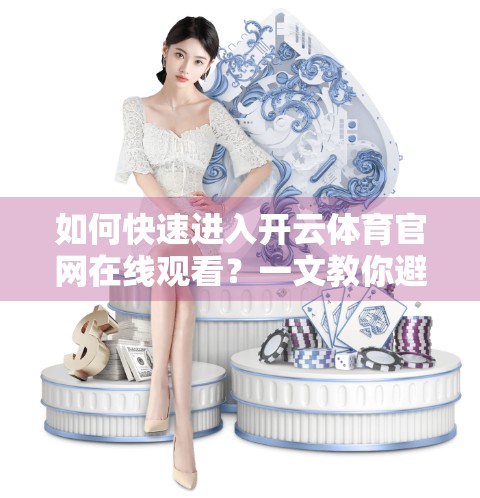 如何快速进入开云体育官网在线观看？一文教你避开陷阱，安全畅享赛事直播！