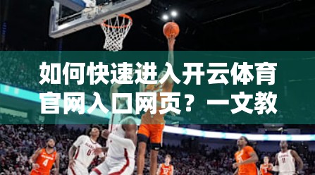 如何快速进入开云体育官网入口网页？一文教你避开陷阱，安全畅游体育世界！