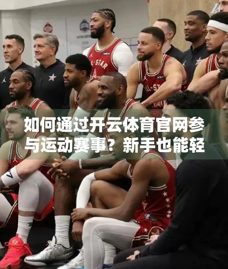 如何通过开云体育官网参与运动赛事？新手也能轻松上手的完整指南！