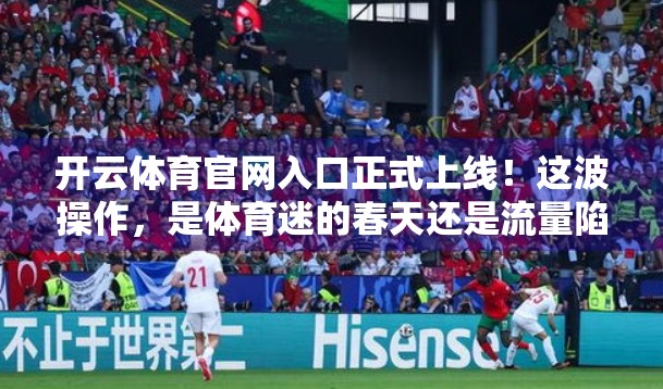 开云体育官网入口正式上线！这波操作，是体育迷的春天还是流量陷阱？