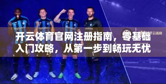 开云体育官网注册指南，零基础入门攻略，从第一步到畅玩无忧！