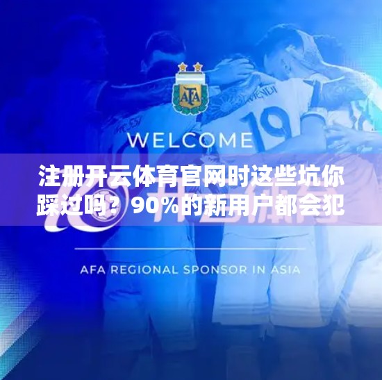 注册开云体育官网时这些坑你踩过吗？90%的新用户都会犯的5个常见错误！