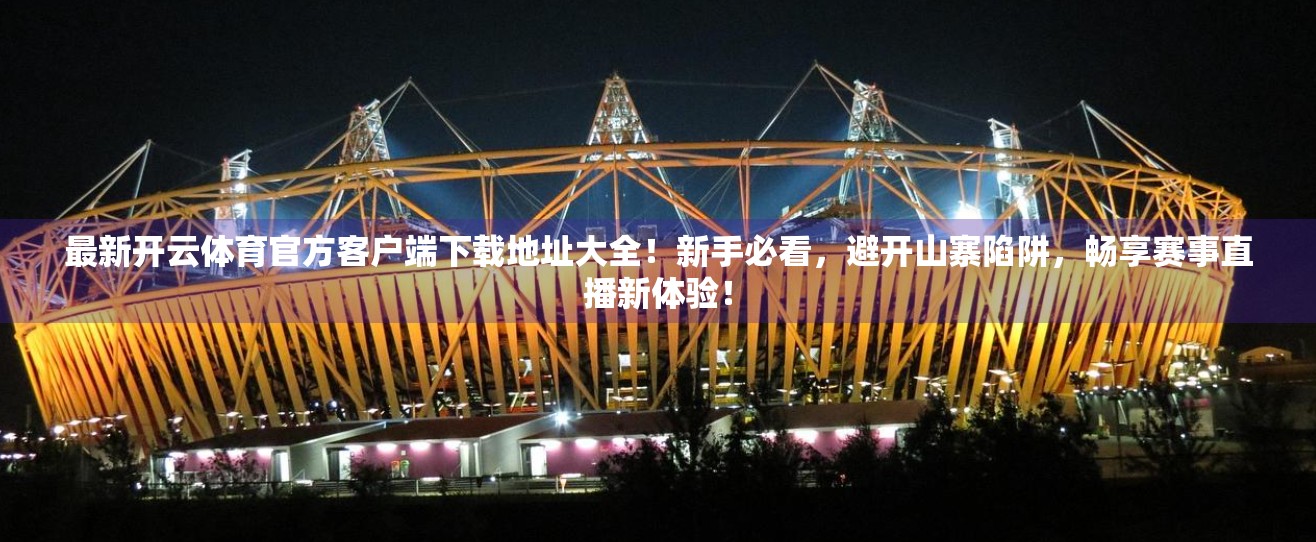 最新开云体育官方客户端下载地址大全！新手必看，避开山寨陷阱，畅享赛事直播新体验！
