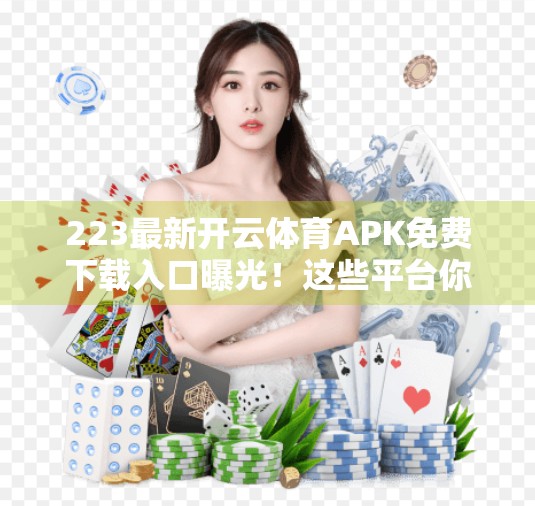 223最新开云体育APK免费下载入口曝光！这些平台你敢用吗？别让免费变成陷阱！