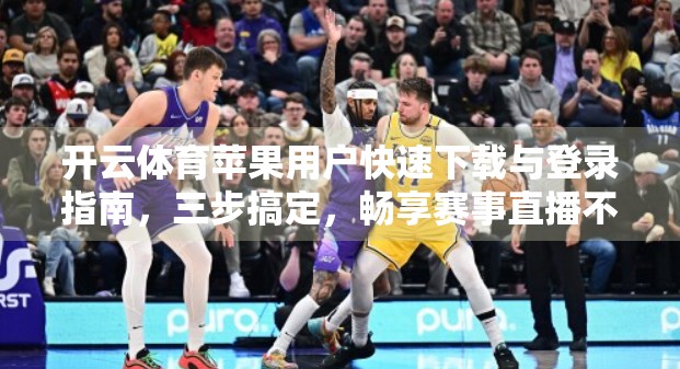开云体育苹果用户快速下载与登录指南，三步搞定，畅享赛事直播不卡顿！