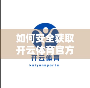 如何安全获取开云体育官方最全下载地址？避开陷阱，教你三步搞定！