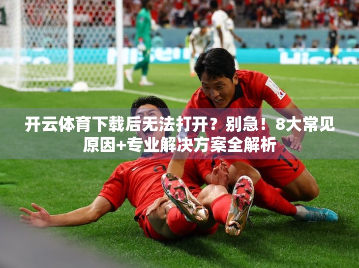开云体育下载后无法打开？别急！8大常见原因+专业解决方案全解析