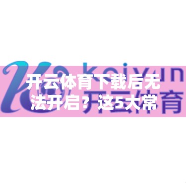 开云体育下载后无法开启？这5大常见原因你中招了吗？一文教你彻底解决！