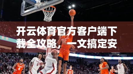 开云体育官方客户端下载全攻略，一文搞定安卓、iOS及电脑版安装指南！