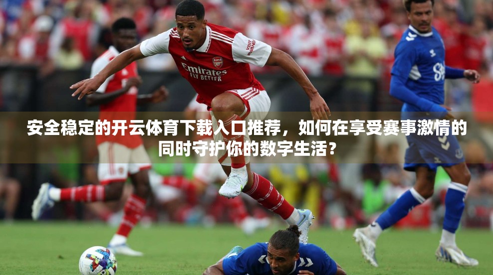 安全稳定的开云体育下载入口推荐，如何在享受赛事激情的同时守护你的数字生活？