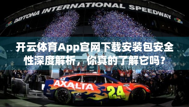 开云体育App官网下载安装包安全性深度解析，你真的了解它吗？