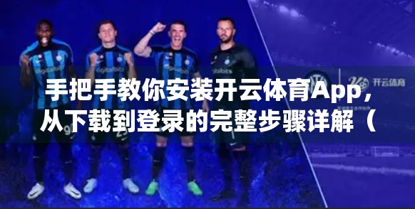 手把手教你安装开云体育App，从下载到登录的完整步骤详解（附常见问题解决）