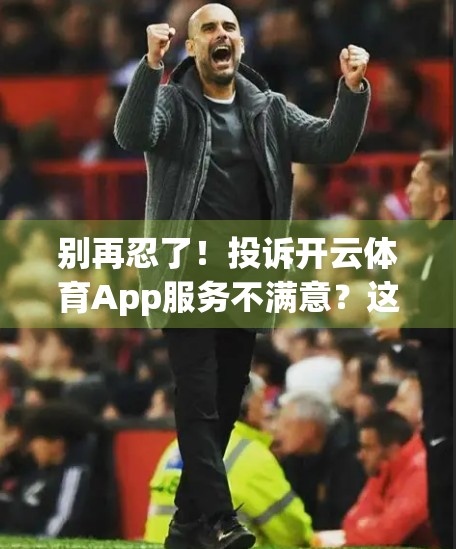 别再忍了！投诉开云体育App服务不满意？这5步让你快速维权成功！