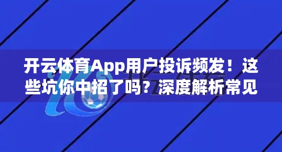 开云体育App用户投诉频发！这些坑你中招了吗？深度解析常见问题与应对建议