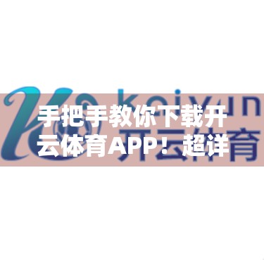 手把手教你下载开云体育APP！超详细操作指南来了，新手也能轻松上手！