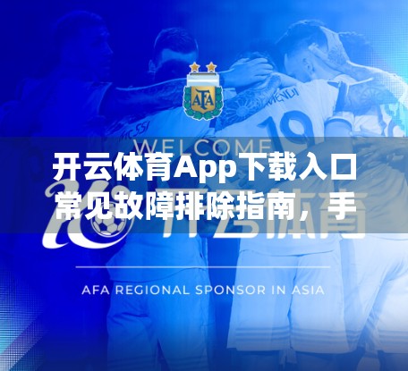 开云体育App下载入口常见故障排除指南，手把手教你轻松解决90%的登录与安装问题！