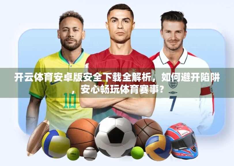 开云体育安卓版安全下载全解析，如何避开陷阱，安心畅玩体育赛事？