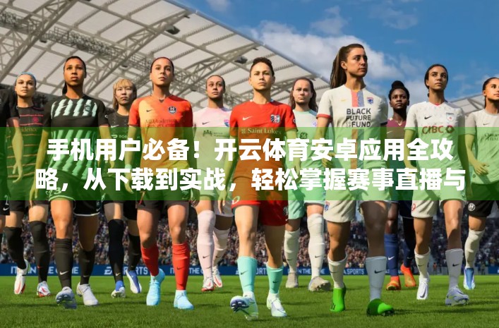 手机用户必备！开云体育安卓应用全攻略，从下载到实战，轻松掌握赛事直播与竞猜技巧