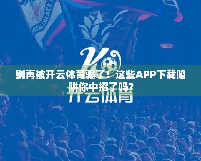 别再被开云体育骗了！这些APP下载陷阱你中招了吗？