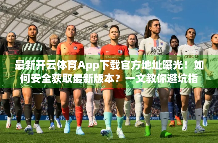 最新开云体育App下载官方地址曝光！如何安全获取最新版本？一文教你避坑指南！