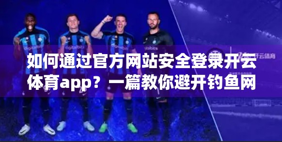 如何通过官方网站安全登录开云体育app？一篇教你避开钓鱼网站的实用指南