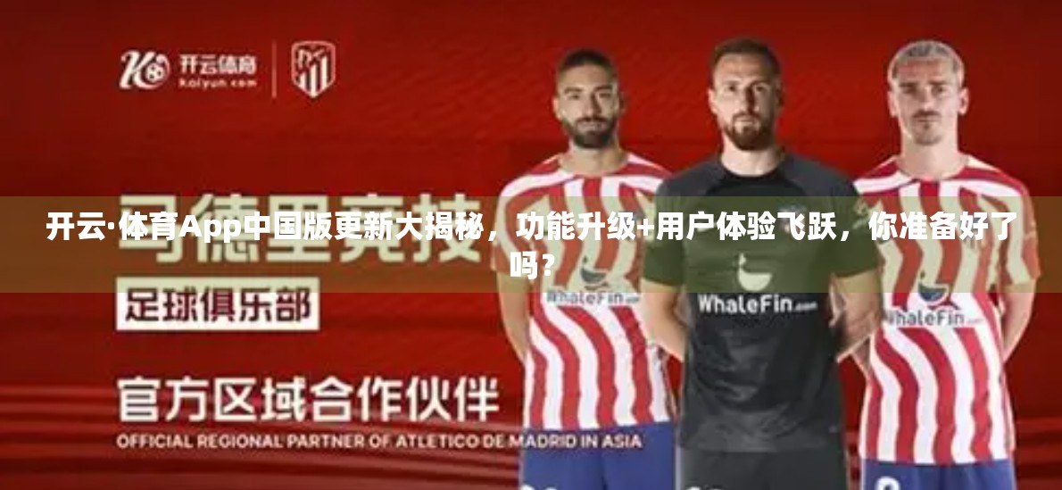 开云·体育App中国版更新大揭秘，功能升级+用户体验飞跃，你准备好了吗？