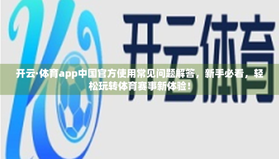 开云·体育app中国官方使用常见问题解答，新手必看，轻松玩转体育赛事新体验！