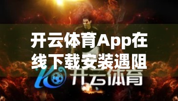 开云体育App在线下载安装遇阻？手把手教你搞定常见问题，轻松畅玩运动世界！