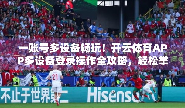 一账号多设备畅玩！开云体育APP多设备登录操作全攻略，轻松掌握跨平台观赛新体验