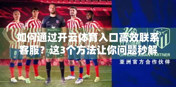 如何通过开云体育入口高效联系客服？这3个方法让你问题秒解决！
