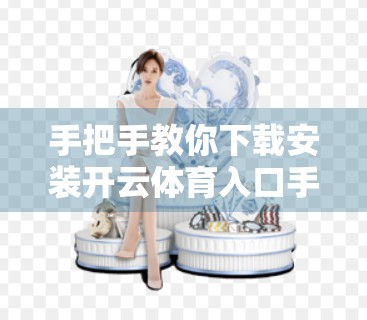 手把手教你下载安装开云体育入口手机版，轻松畅享赛事直播与互动体验！