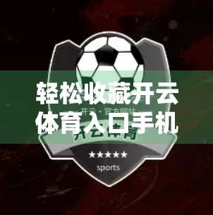 轻松收藏开云体育入口手机版网址，畅享赛事精彩不迷路！