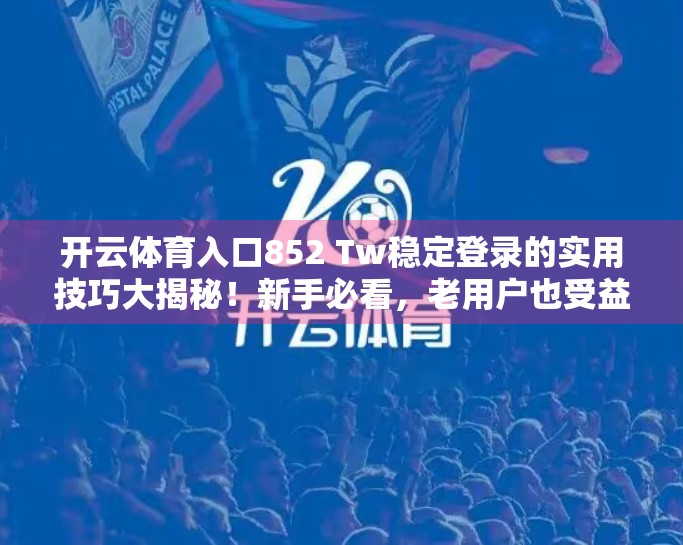 开云体育入口852 Tw稳定登录的实用技巧大揭秘！新手必看，老用户也受益！