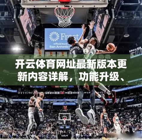开云体育网址最新版本更新内容详解，功能升级、体验优化，打造更智能的体育资讯平台！