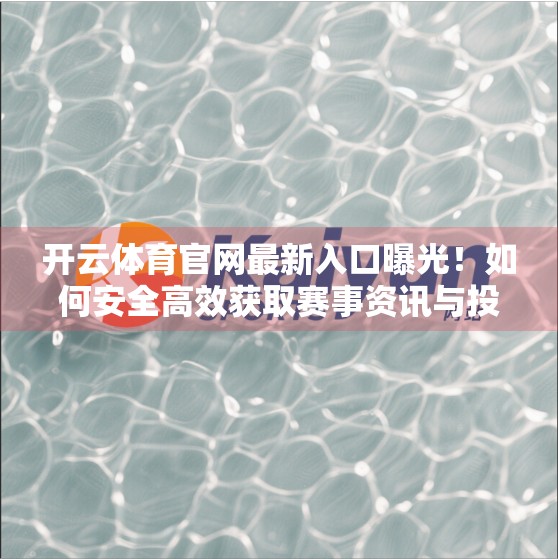 开云体育官网最新入口曝光！如何安全高效获取赛事资讯与投注体验？