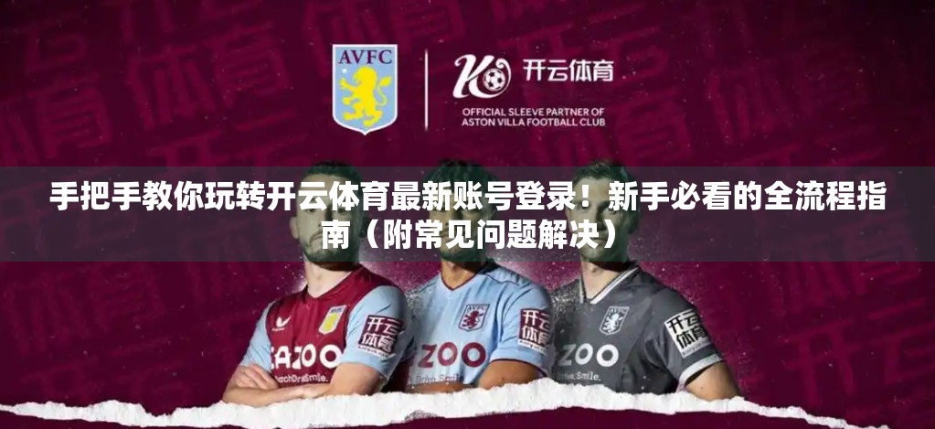 手把手教你玩转开云体育最新账号登录！新手必看的全流程指南（附常见问题解决）
