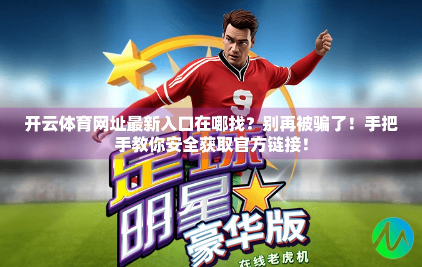 开云体育网址最新入口在哪找？别再被骗了！手把手教你安全获取官方链接！