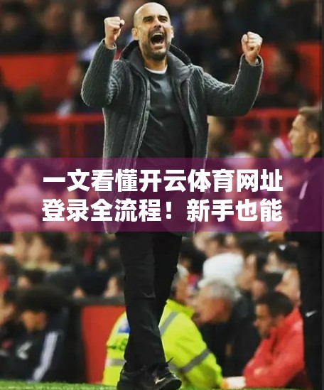 一文看懂开云体育网址登录全流程！新手也能秒变老手，轻松畅玩体育世界！