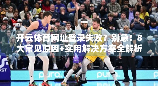 开云体育网址登录失败？别急！8大常见原因+实用解决方案全解析！