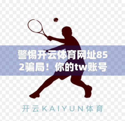 警惕开云体育网址852骗局！你的tw账号安全正在被悄悄窃取！